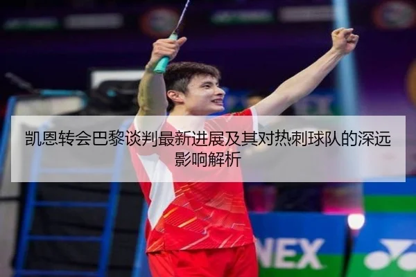 凯恩转会巴黎谈判最新进展及其对热刺球队的深远影响解析