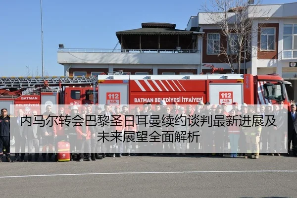 内马尔转会巴黎圣日耳曼续约谈判最新进展及未来展望全面解析
